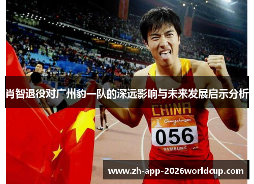 肖智退役对广州豹一队的深远影响与未来发展启示分析