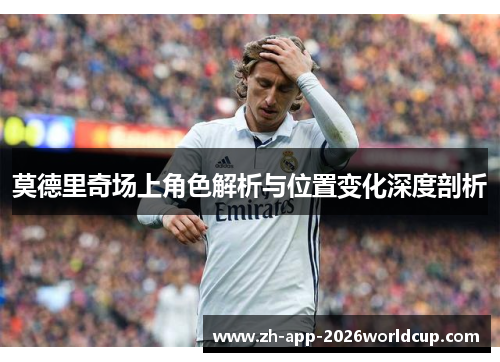 莫德里奇场上角色解析与位置变化深度剖析