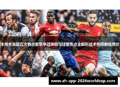 本周末英超五大看点聚焦争冠保级与球星焦点全解析战术伤停教练博弈
