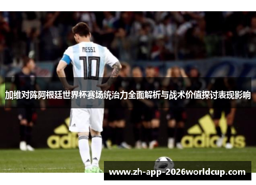 加维对阵阿根廷世界杯赛场统治力全面解析与战术价值探讨表现影响