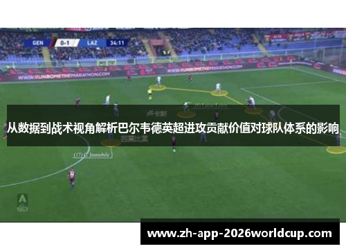 从数据到战术视角解析巴尔韦德英超进攻贡献价值对球队体系的影响