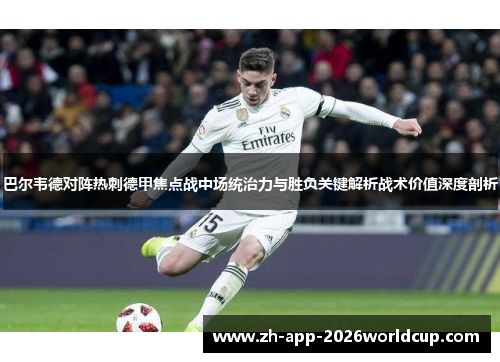 巴尔韦德对阵热刺德甲焦点战中场统治力与胜负关键解析战术价值深度剖析