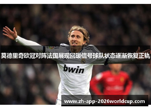 莫德里奇欧冠对阵法国展现回暖信号球队状态逐渐恢复正轨