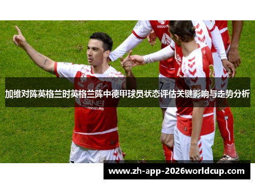 加维对阵英格兰时英格兰阵中德甲球员状态评估关键影响与走势分析