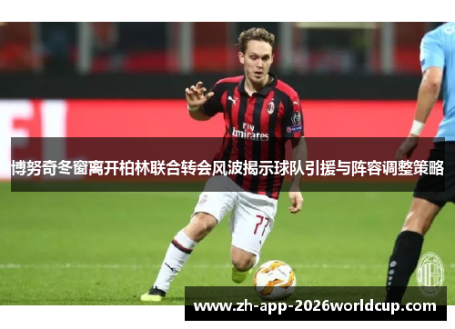 博努奇冬窗离开柏林联合转会风波揭示球队引援与阵容调整策略