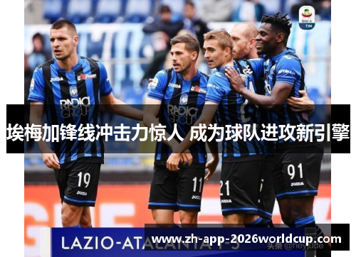 埃梅加锋线冲击力惊人 成为球队进攻新引擎 埃梅加锋线冲击力惊人 成为球队进攻新引擎