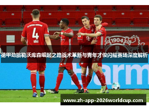德甲劲旅勒沃库森崛起之路战术革新与青年才俊闪耀赛场深度解析 德甲劲旅勒沃库森崛起之路战术革新与青年才俊闪耀赛场深度解析