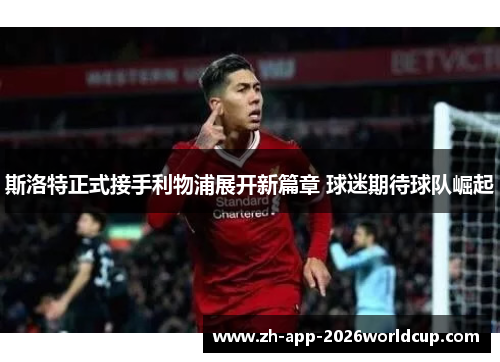 斯洛特正式接手利物浦展开新篇章 球迷期待球队崛起