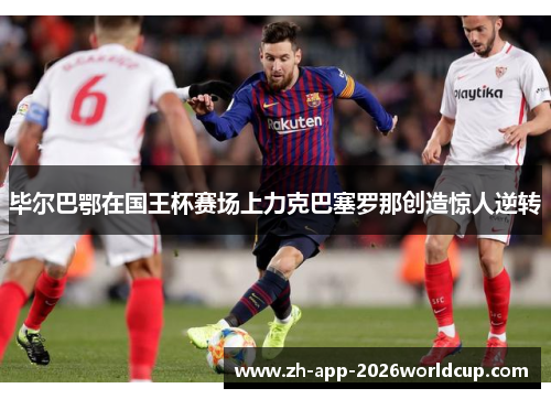 毕尔巴鄂在国王杯赛场上力克巴塞罗那创造惊人逆转