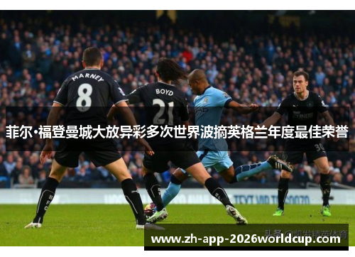 菲尔·福登曼城大放异彩多次世界波摘英格兰年度最佳荣誉