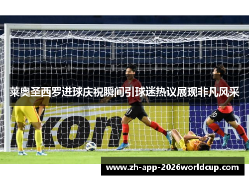 莱奥圣西罗进球庆祝瞬间引球迷热议展现非凡风采