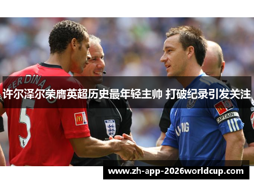 许尔泽尔荣膺英超历史最年轻主帅 打破纪录引发关注