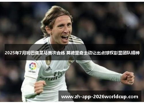 2025年7月姆巴佩皇马首次合练 莫德里奇主动让出点球权彰显团队精神