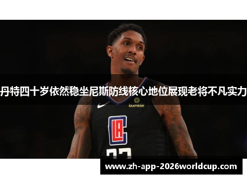 丹特四十岁依然稳坐尼斯防线核心地位展现老将不凡实力