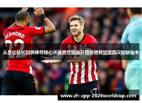 从圣徒队长到铁锤帮核心沃德普劳斯离开南安普顿加盟西汉姆联始末 从圣徒队长到铁锤帮核心沃德普劳斯离开南安普顿加盟西汉姆联始末