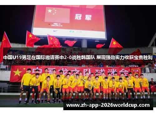 中国U19男足在国际邀请赛中2-0战胜韩国队 展现强劲实力收获宝贵胜利