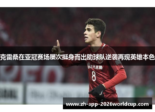 克雷桑在亚冠赛场屡次挺身而出助球队逆袭再现英雄本色