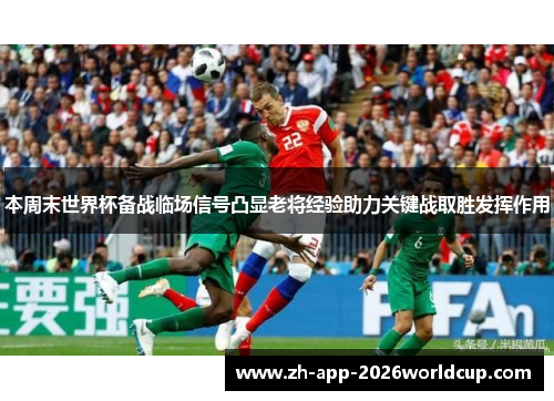 本周末世界杯备战临场信号凸显老将经验助力关键战取胜发挥作用