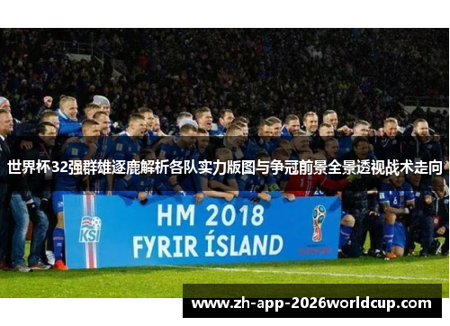世界杯32强群雄逐鹿解析各队实力版图与争冠前景全景透视战术走向 世界杯32强群雄逐鹿解析各队实力版图与争冠前景全景透视战术走向