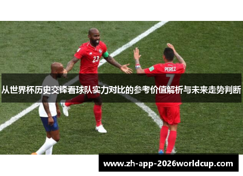 从世界杯历史交锋看球队实力对比的参考价值解析与未来走势判断