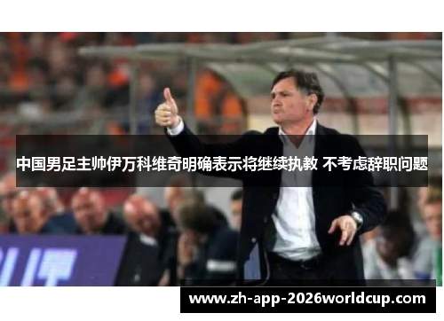 中国男足主帅伊万科维奇明确表示将继续执教 不考虑辞职问题