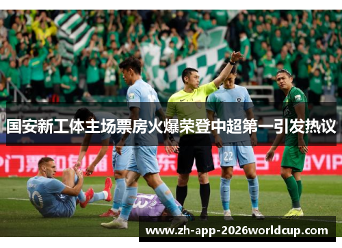 国安新工体主场票房火爆荣登中超第一引发热议