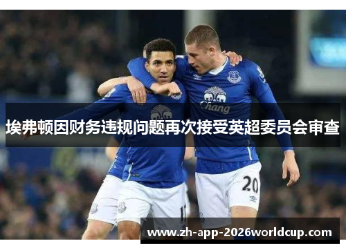 埃弗顿因财务违规问题再次接受英超委员会审查