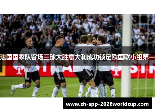 法国国家队客场三球大胜意大利成功锁定欧国联小组第一