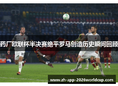 药厂欧联杯半决赛绝平罗马创造历史瞬间回顾