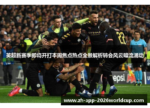 英超新赛季即将开打本周焦点热点全景解析转会风云暗流涌动 英超新赛季即将开打本周焦点热点全景解析转会风云暗流涌动